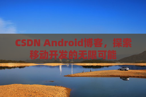 CSDN Android博客,探索移动开发的无限可能